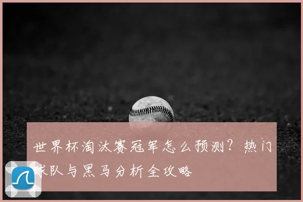 世界杯淘汰赛冠军怎么预测？热门球队与黑马分析全攻略