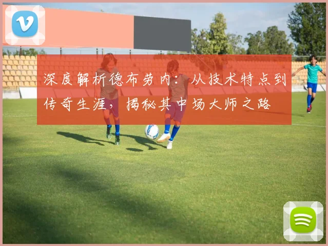 深度解析德布劳内：从技术特点到传奇生涯，揭秘其中场大师之路