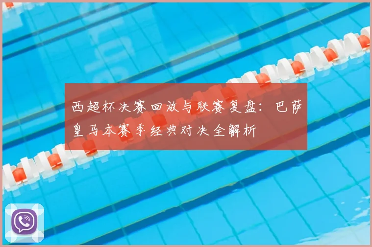 西超杯决赛回放与联赛复盘:巴萨皇马本赛季经典对决全解析