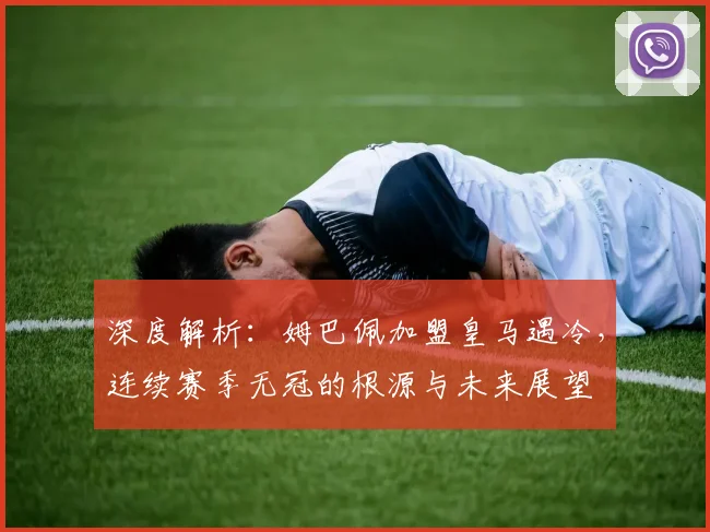 深度解析:姆巴佩加盟皇马遇冷,连续赛季无冠的根源与未来展望