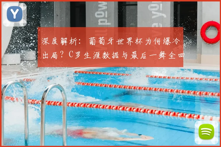 深度解析:葡萄牙世界杯为何爆冷出局?C罗生涯数据与最后一舞全回顾
