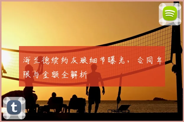 海兰德续约灰狼细节曝光,合同年限与金额全解析