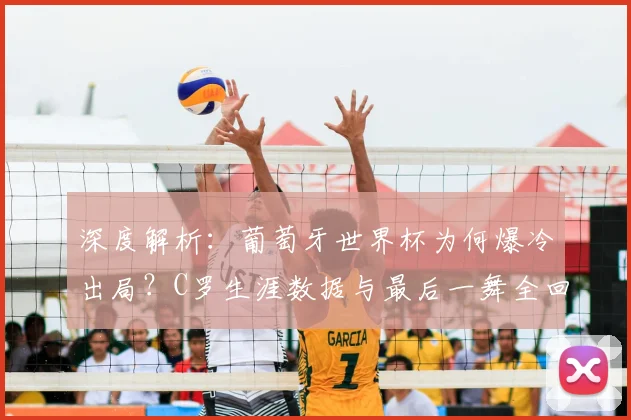 深度解析：葡萄牙世界杯为何爆冷出局？C罗生涯数据与最后一舞全回顾
