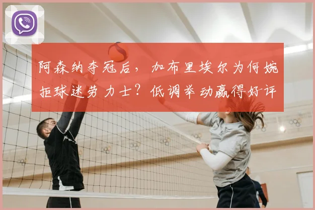 阿森纳夺冠后,加布里埃尔为何婉拒球迷劳力士?低调举动赢得好评