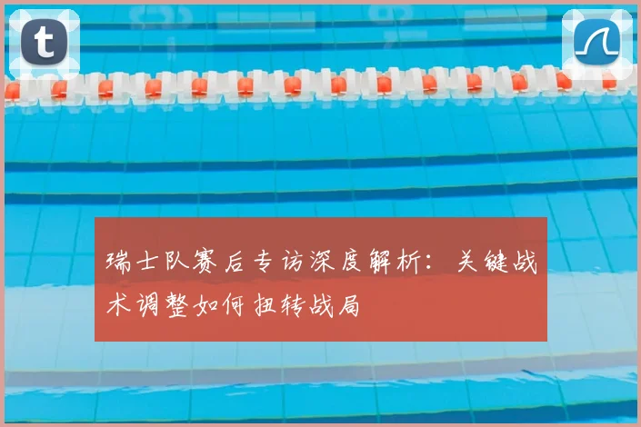瑞士队赛后专访深度解析：关键战术调整如何扭转战局
