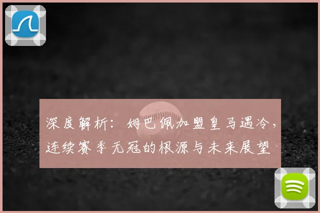 深度解析：姆巴佩加盟皇马遇冷，连续赛季无冠的根源与未来展望