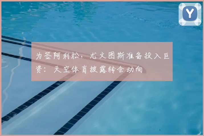 为签阿利松,尤文图斯准备投入巨资:天空体育披露转会动向