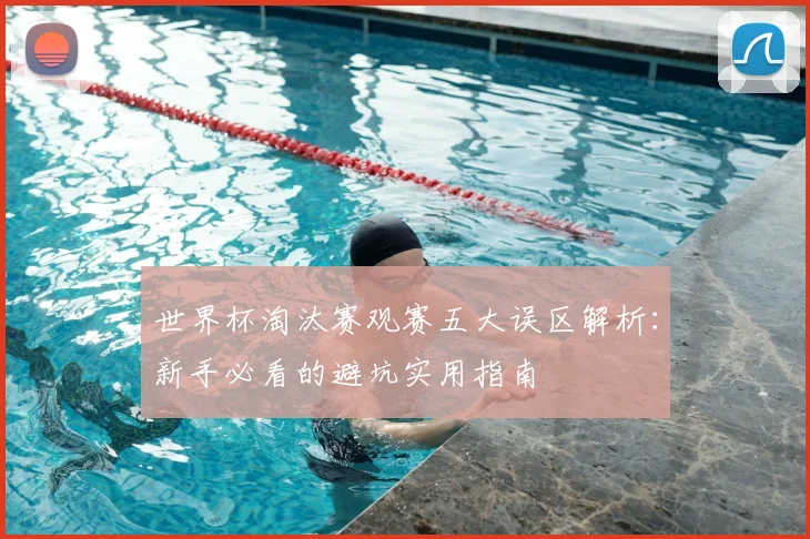世界杯淘汰赛观赛五大误区解析：新手必看的避坑实用指南
