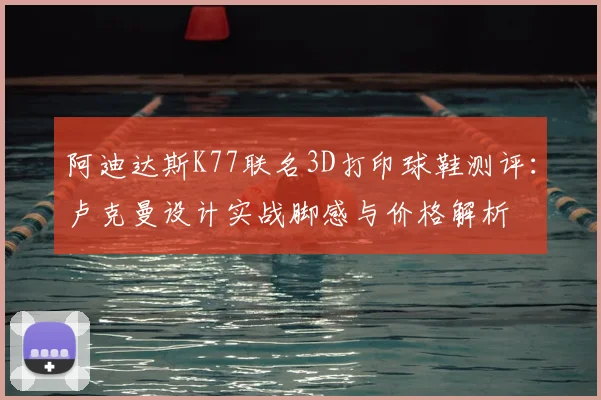 阿迪达斯K77联名3D打印球鞋测评:卢克曼设计实战脚感与价格解析