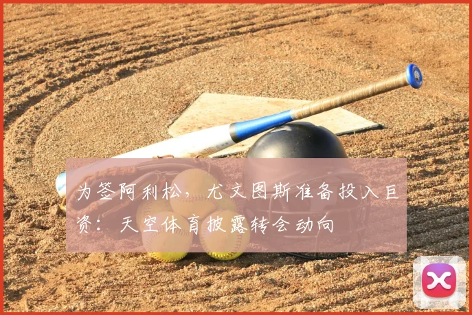 为签阿利松，尤文图斯准备投入巨资：天空体育披露转会动向